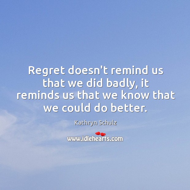 Regret doesn’t remind us that we did badly, it reminds us that Kathryn Schulz Picture Quote