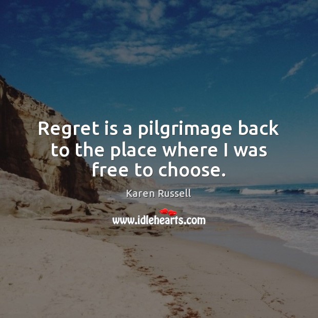 Regret is a pilgrimage back to the place where I was free to choose. Regret Quotes Image