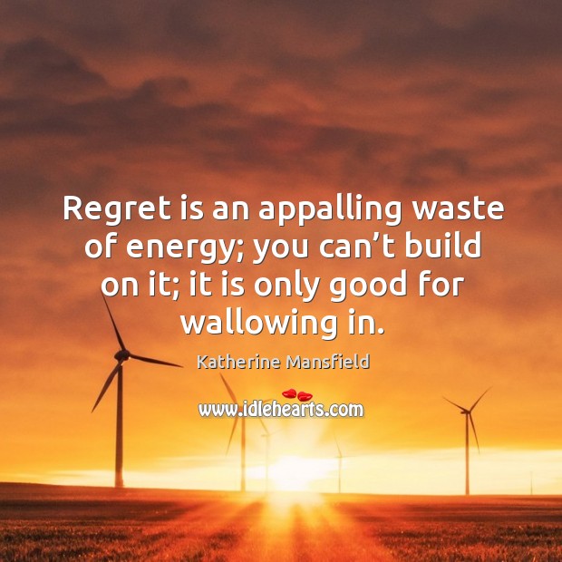 Regret is an appalling waste of energy; you can’t build on it; it is only good for wallowing in. Katherine Mansfield Picture Quote