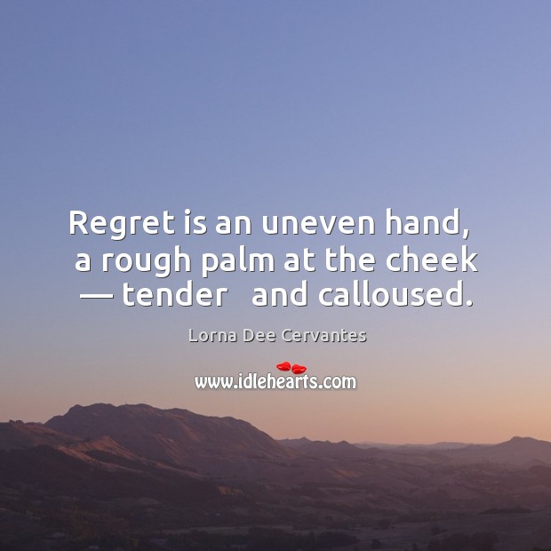 Regret is an uneven hand,   a rough palm at the cheek — tender   and calloused. Regret Quotes Image