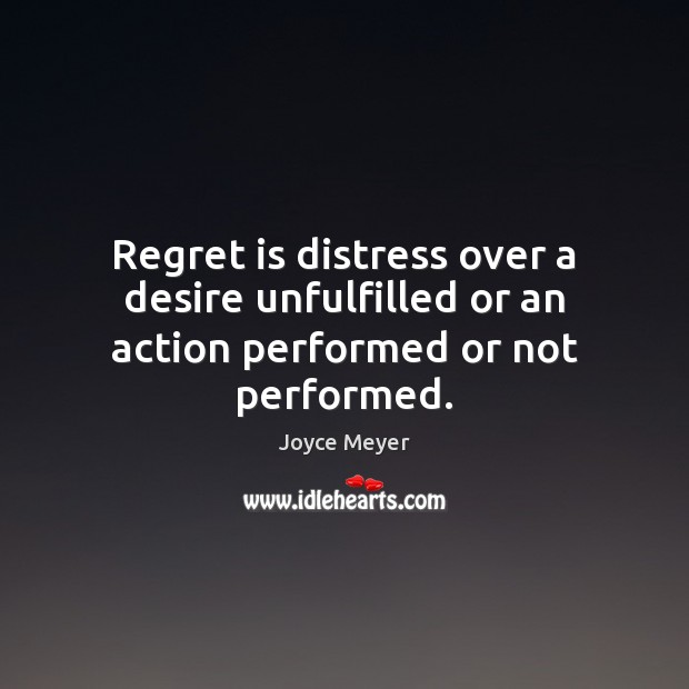 Regret is distress over a desire unfulfilled or an action performed or not performed. Joyce Meyer Picture Quote