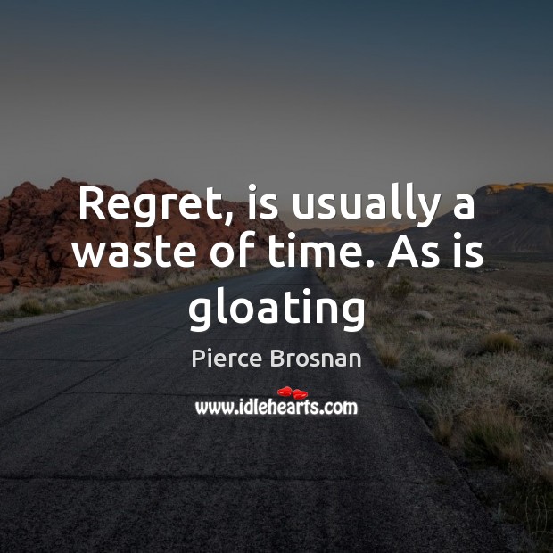 Regret, is usually a waste of time. As is gloating Pierce Brosnan Picture Quote