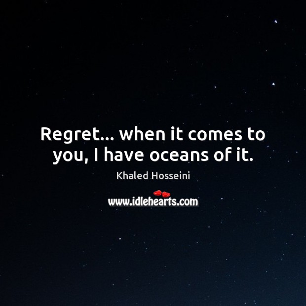 Regret… when it comes to you, I have oceans of it. Khaled Hosseini Picture Quote