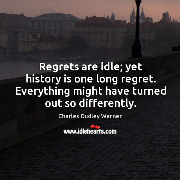 Regrets are idle; yet history is one long regret. Everything might have turned out so differently. Charles Dudley Warner Picture Quote