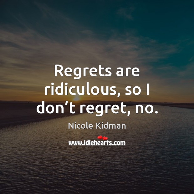Regrets are ridiculous, so I don’t regret, no. Image