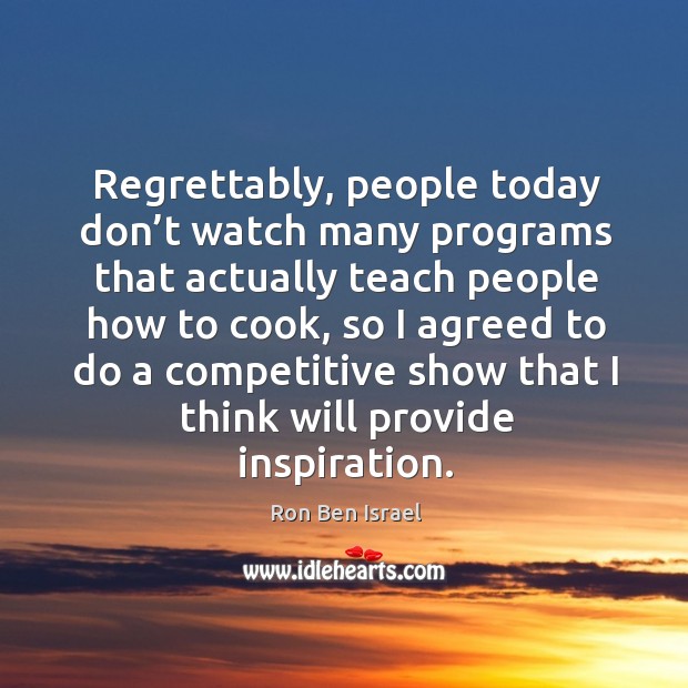 Regrettably, people today don’t watch many programs that actually teach people how to cook Ron Ben Israel Picture Quote