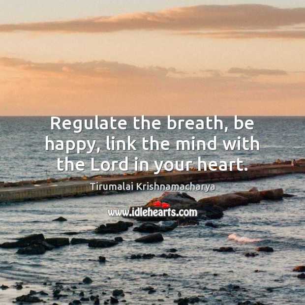 Regulate the breath, be happy, link the mind with the Lord in your heart. Tirumalai Krishnamacharya Picture Quote