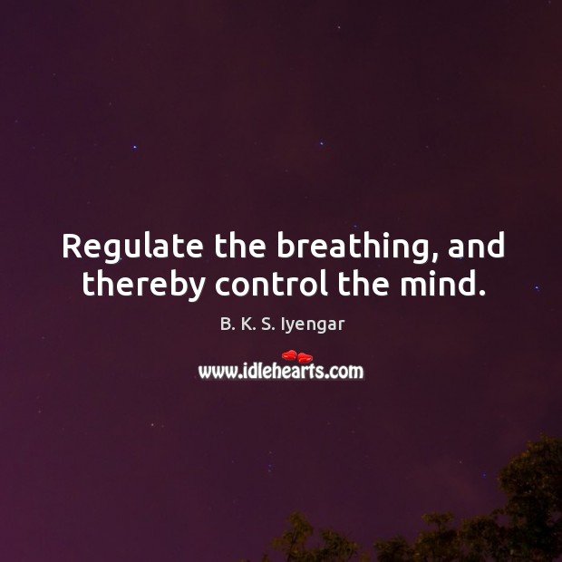 Regulate the breathing, and thereby control the mind. B. K. S. Iyengar Picture Quote