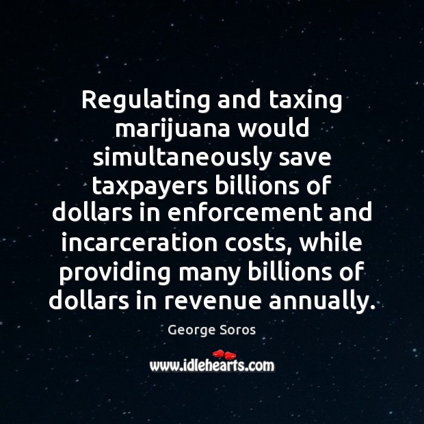 Regulating and taxing marijuana would simultaneously save taxpayers billions of dollars in George Soros Picture Quote