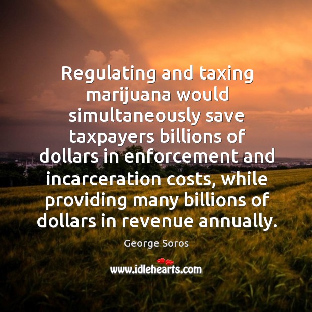 Regulating and taxing marijuana would simultaneously save taxpayers billions of dollars in George Soros Picture Quote