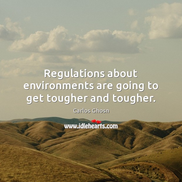 Regulations about environments are going to get tougher and tougher. 