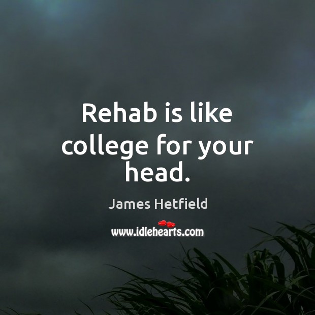 Rehab is like college for your head. James Hetfield Picture Quote