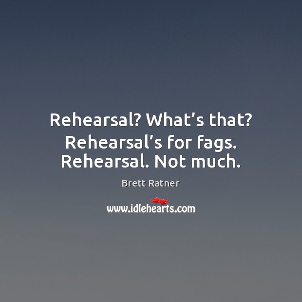 Rehearsal? What’s that? Rehearsal’s for fags. Rehearsal. Not much. Brett Ratner Picture Quote
