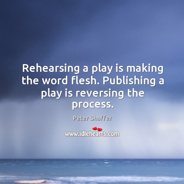 Rehearsing a play is making the word flesh. Publishing a play is reversing the process. Peter Shaffer Picture Quote