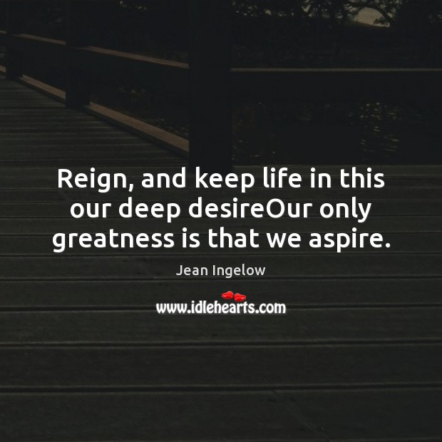 Reign, and keep life in this our deep desireOur only greatness is that we aspire. Jean Ingelow Picture Quote