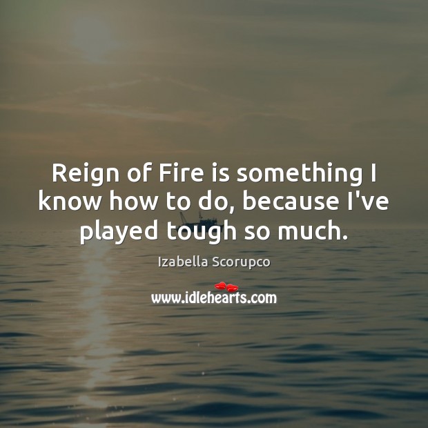 Reign of Fire is something I know how to do, because I’ve played tough so much. Izabella Scorupco Picture Quote