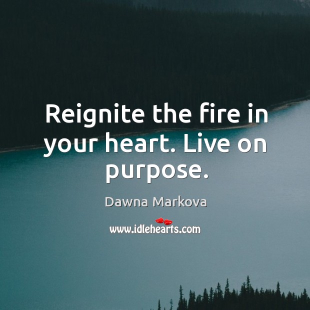 Reignite the fire in your heart. Live on purpose. Dawna Markova Picture Quote