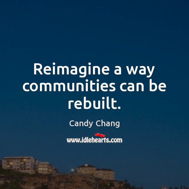 Reimagine a way communities can be rebuilt. Candy Chang Picture Quote