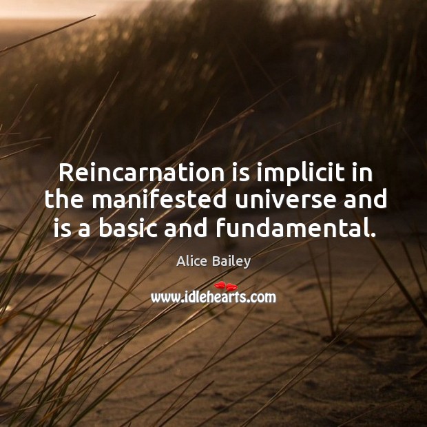 Reincarnation is implicit in the manifested universe and is a basic and fundamental. Alice Bailey Picture Quote