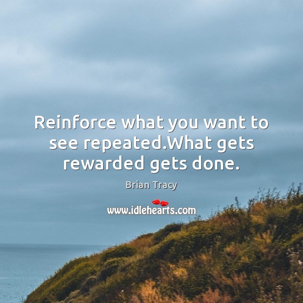 Reinforce what you want to see repeated.What gets rewarded gets done. Brian Tracy Picture Quote