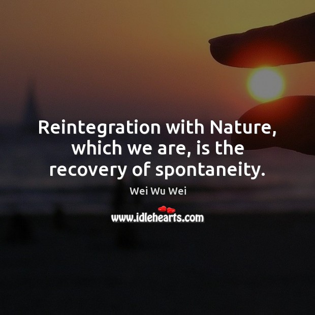 Reintegration with Nature, which we are, is the recovery of spontaneity. Wei Wu Wei Picture Quote