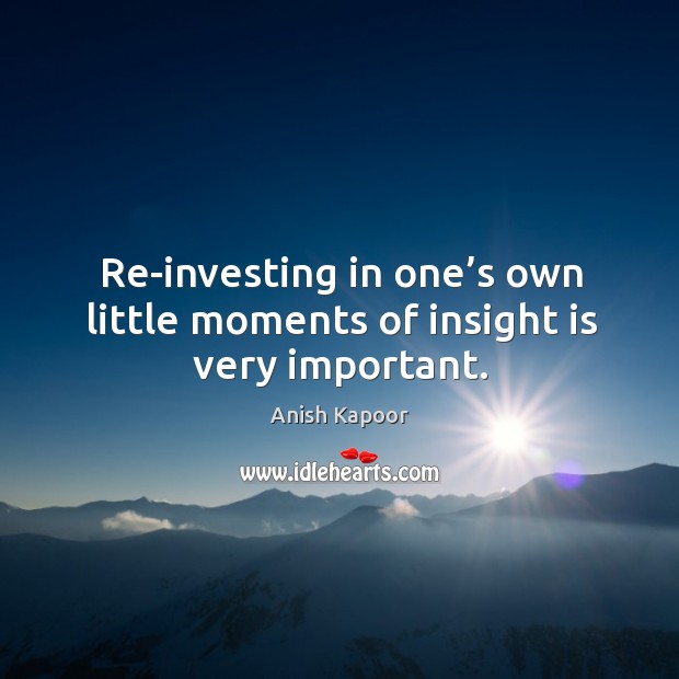 Re-investing in one’s own little moments of insight is very important. Anish Kapoor Picture Quote
