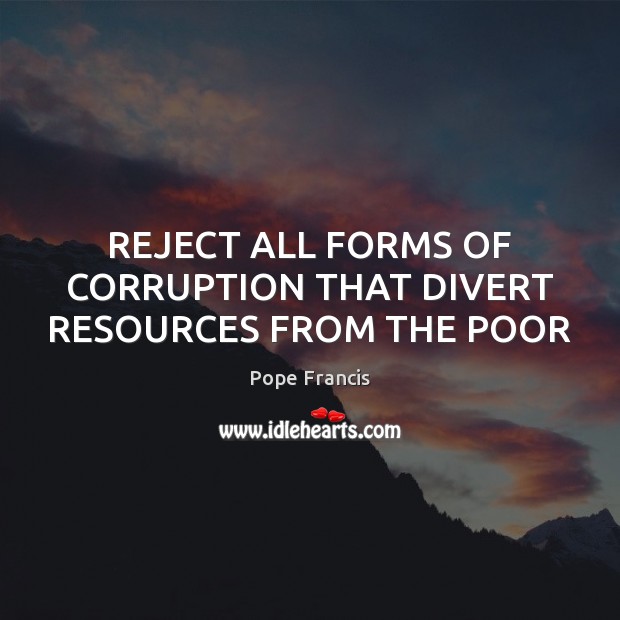 REJECT ALL FORMS OF CORRUPTION THAT DIVERT RESOURCES FROM THE POOR Pope Francis Picture Quote