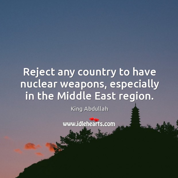 Reject any country to have nuclear weapons, especially in the middle east region. King Abdullah Picture Quote