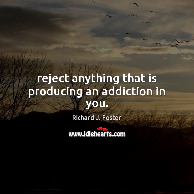 Reject anything that is producing an addiction in you. Richard J. Foster Picture Quote