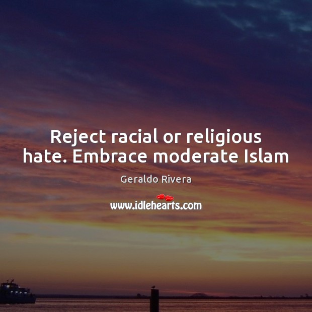 Reject racial or religious hate. Embrace moderate Islam Geraldo Rivera Picture Quote