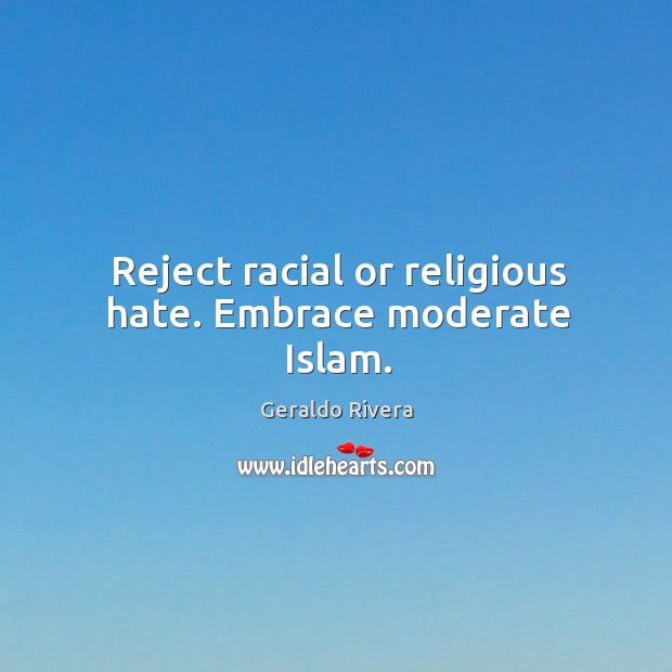 Reject racial or religious hate. Embrace moderate islam. Geraldo Rivera Picture Quote