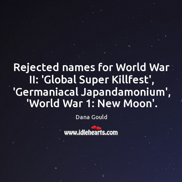 Rejected names for World War II: ‘Global Super Killfest’, ‘Germaniacal Japandamonium’, ‘World Dana Gould Picture Quote