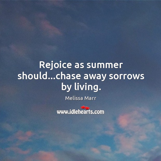 Rejoice as summer should…chase away sorrows by living. Melissa Marr Picture Quote