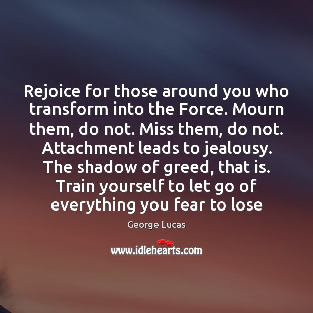 Rejoice for those around you who transform into the Force. Mourn them, George Lucas Picture Quote