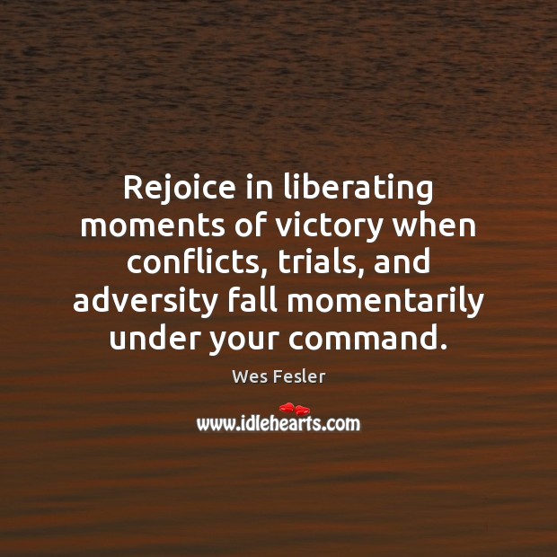 Rejoice in liberating moments of victory when conflicts, trials, and adversity fall Wes Fesler Picture Quote