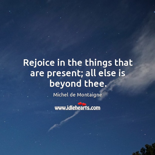 Rejoice in the things that are present; all else is beyond thee. Image
