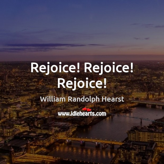 Rejoice! Rejoice! Rejoice! William Randolph Hearst Picture Quote