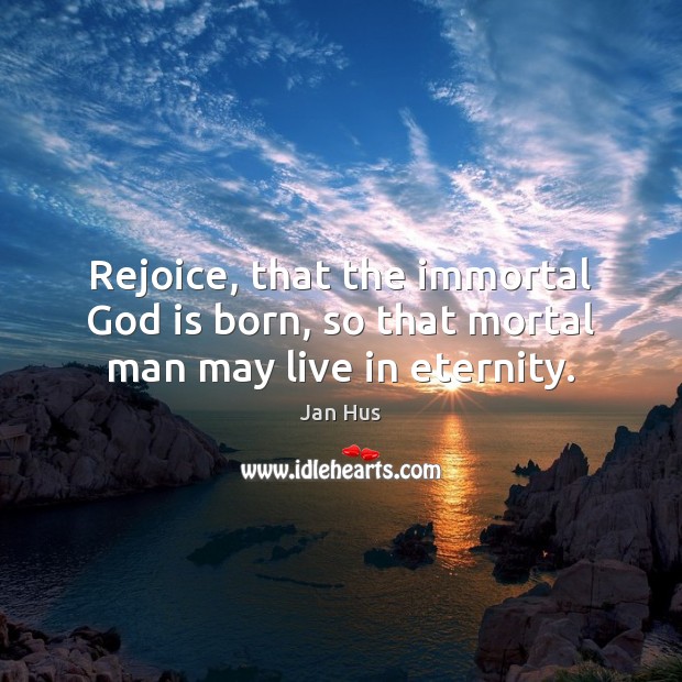 Rejoice, that the immortal God is born, so that mortal man may live in eternity. Jan Hus Picture Quote