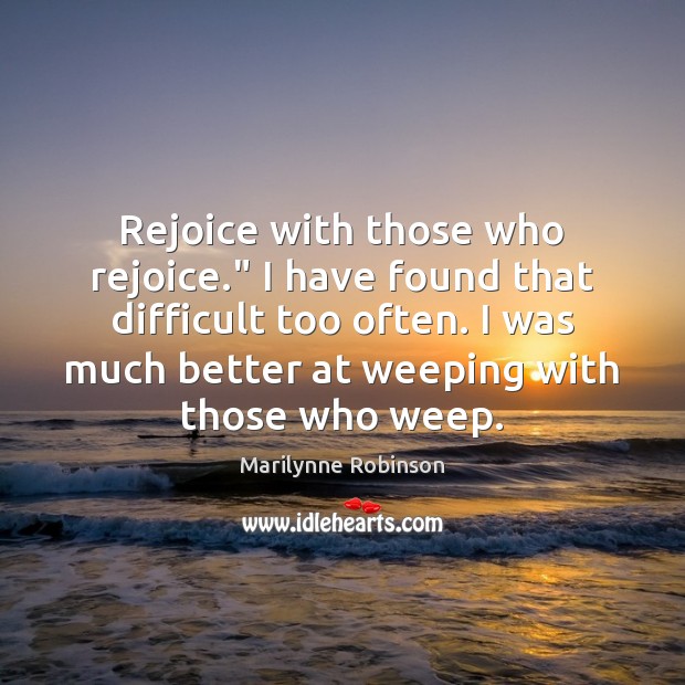 Rejoice with those who rejoice.” I have found that difficult too often. Marilynne Robinson Picture Quote