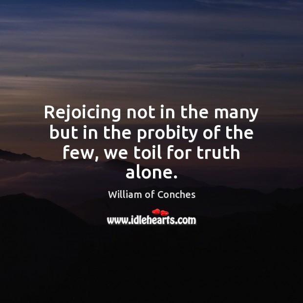 Rejoicing not in the many but in the probity of the few, we toil for truth alone. William of Conches Picture Quote