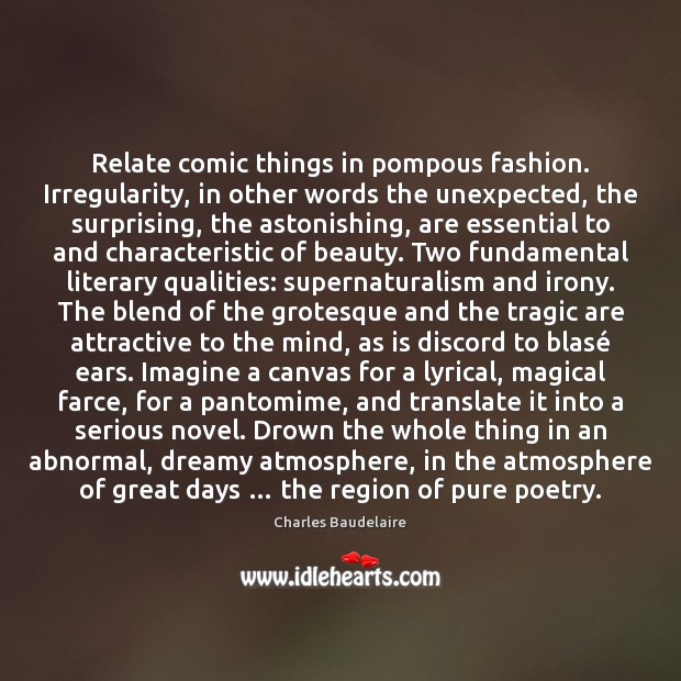 Relate comic things in pompous fashion. Irregularity, in other words the unexpected, Charles Baudelaire Picture Quote