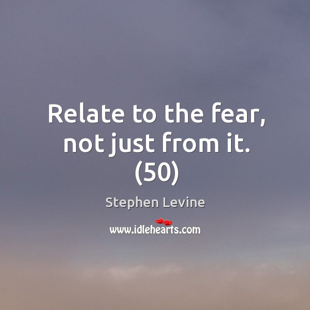 Relate to the fear, not just from it. (50) Stephen Levine Picture Quote