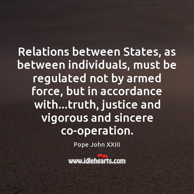 Relations between States, as between individuals, must be regulated not by armed Pope John XXIII Picture Quote