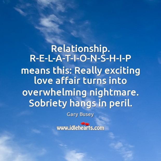 Relationship. R-E-L-A-T-I-O-N-S-H-I-P means this: Really exciting love affair turns into overwhelming nightmare. Gary Busey Picture Quote