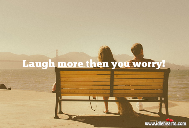 Laugh more then you worry! 