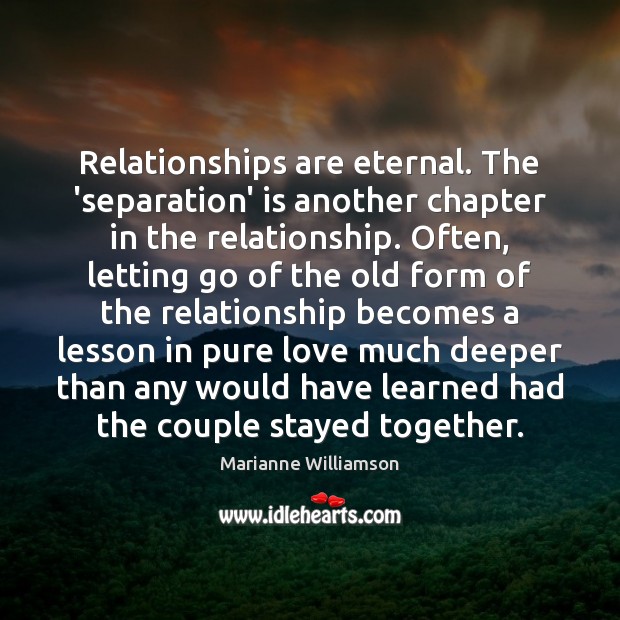 Relationships are eternal. The ‘separation’ is another chapter in the relationship. Often, Marianne Williamson Picture Quote