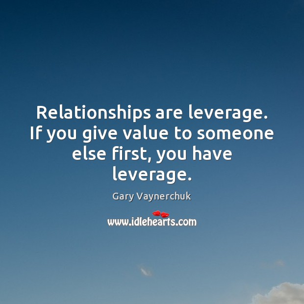 Relationships are leverage. If you give value to someone else first, you have leverage. Gary Vaynerchuk Picture Quote