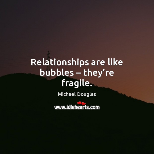 Relationships are like bubbles – they’re fragile. Michael Douglas Picture Quote