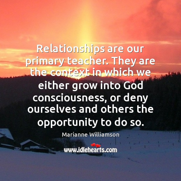 Relationships are our primary teacher. They are the context in which we Marianne Williamson Picture Quote