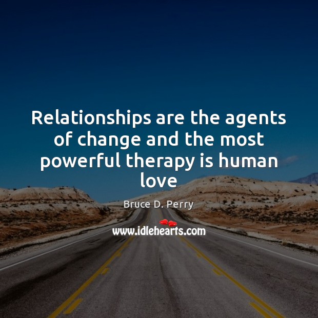 Relationships are the agents of change and the most powerful therapy is human love Bruce D. Perry Picture Quote
